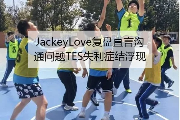 JackeyLove复盘直言沟通问题TES失利症结浮现