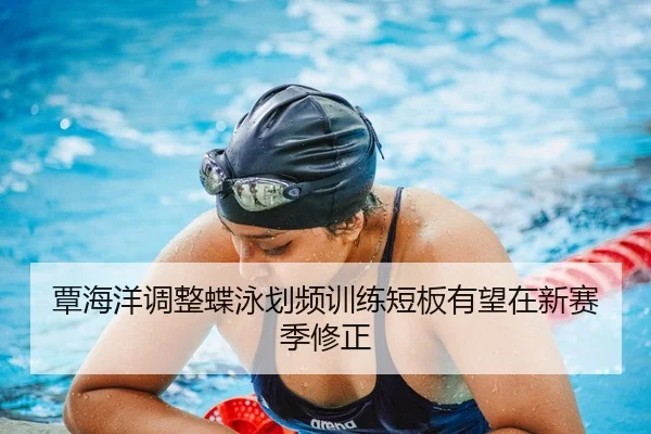 覃海洋调整蝶泳划频训练短板有望在新赛季修正